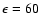 $\epsilon=60$