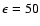 $\epsilon=50$
