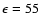 $\epsilon=55$