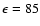 $\epsilon=85$