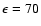 $\epsilon=70$