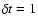 $ \delta t = 1$