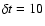 $\delta t
= 10$
