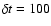 $\delta t
= 100$