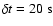 $\delta t =20~\rm s$