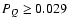 $P_Q \ge 0.029$