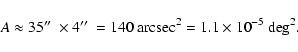 \begin{displaymath}A\approx 35\hbox{$^{\prime\prime}$ }\times 4\hbox{$^{\prime\prime}$ }=140\ {\rm arcsec}^2=1.1\times 10^{-5}\ {\rm deg}^2
.\end{displaymath}