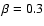 $\beta=0.3$