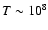 $T\sim 10^8$