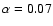 $\alpha=0.07$