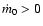 $\dot m_0>0$