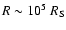 $R \sim 10^5 ~R_{\rm S}$