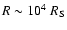 $R \sim 10^4 ~R_{\rm S}$