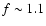$f \sim 1.1$