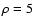 $\rho =5$