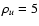 $\rho_u = 5$