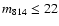 $m_{814} \leq 22$