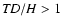 ${\it TD}/H>1$