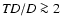 ${\it TD}/D\ga 2$