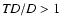 ${\it TD}/D>1$