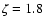 $\zeta=1.8$