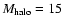 $M_{{\rm halo}} = 15$