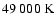$49~000 \; {\rm K}$