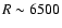 $R \sim 6500$