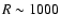 $R \sim 1000$