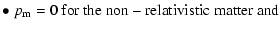 $\displaystyle \bullet ~ p_{\rm m} = 0 \ {\rm for \ the \ non-relativistic \ matter \ and }$