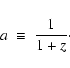 \begin{displaymath}a ~ \equiv ~ \frac{1}{1+z}\cdot
\end{displaymath}