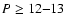$P \ge 12{-}13$