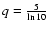$q=\frac{5}{\ln 10}$