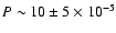 $P \sim 10 \pm 5 \times 10^{-5}$