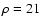 $\rho=21$