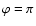 $\varphi = \pi$