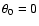 $\theta_0 = 0$