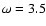 $\omega=3.5$