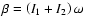 $\beta =\left( I_1+I_2\right) \omega~$
