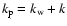 $k_{{\rm p}} = k_{{\rm w}} + k$