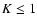 $K \leq 1$
