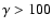 $\gamma > 100$
