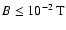$B \leq 10^{-2}\:\mbox{T}$