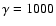 $\gamma = 1000$