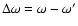 $\Delta \omega=\omega-\omega'$
