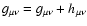 $g_{\mu \nu} = g_{\mu \nu} + h_{\mu \nu}$