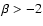 $\beta > -2$