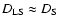 $D_{\rm LS} \approx D_{\rm S}$