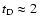 $t_{\rm D} \approx 2~$