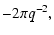 $\displaystyle - 2 \pi q^{-2},$